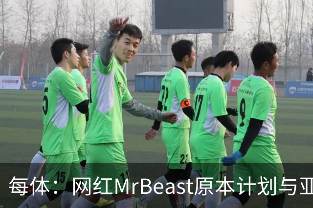 每体：网红MrBeast原本计划与亚马尔拍摄视频，但最终未能成行
